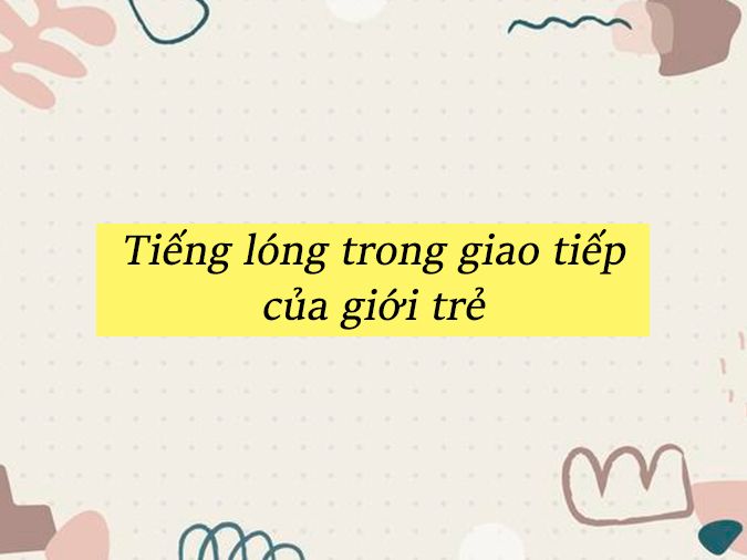 Tiếng Lóng Là Gì? Một Số Tiếng Lóng Mà Giới Trẻ Hay Sử Dụng